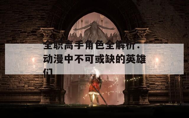 全职高手角色全解析：动漫中不可或缺的英雄们