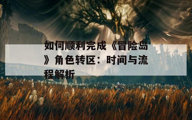 如何顺利完成《冒险岛》角色转区：时间与流程解析