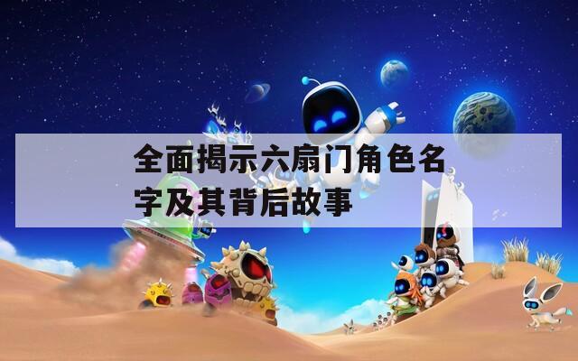 全面揭示六扇门角色名字及其背后故事