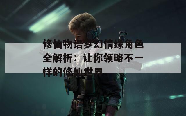 修仙物语梦幻情缘角色全解析：让你领略不一样的修仙世界