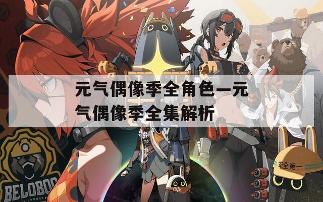元气偶像季全角色—元气偶像季全集解析