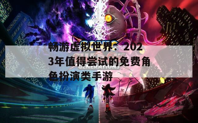 畅游虚拟世界：2023年值得尝试的免费角色扮演类手游
