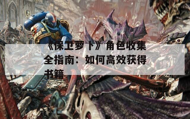 《保卫萝卜》角色收集全指南：如何高效获得书籍