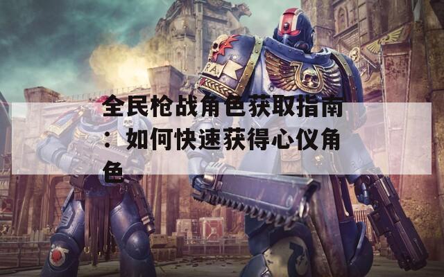 全民枪战角色获取指南：如何快速获得心仪角色