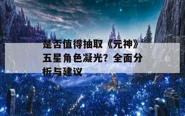 是否值得抽取《元神》五星角色凝光？全面分析与建议