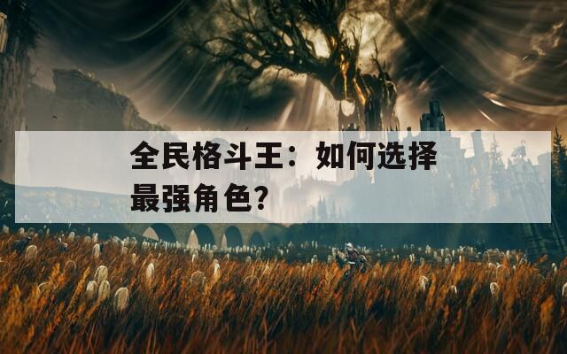全民格斗王：如何选择最强角色？