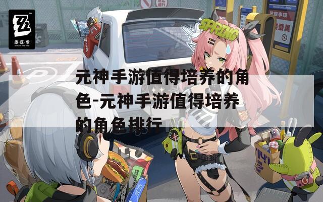 元神手游值得培养的角色-元神手游值得培养的角色排行