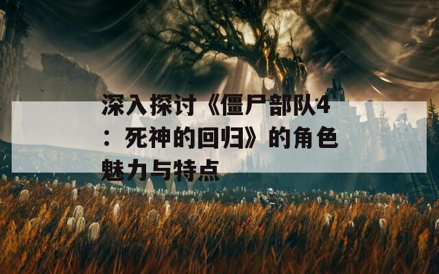 深入探讨《僵尸部队4：死神的回归》的角色魅力与特点