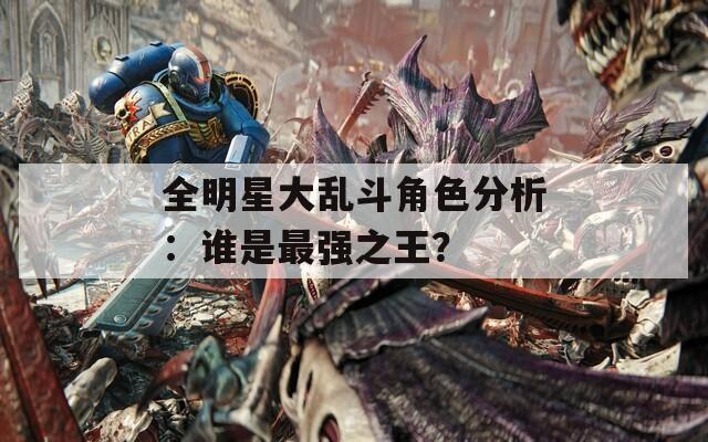 全明星大乱斗角色分析：谁是最强之王？