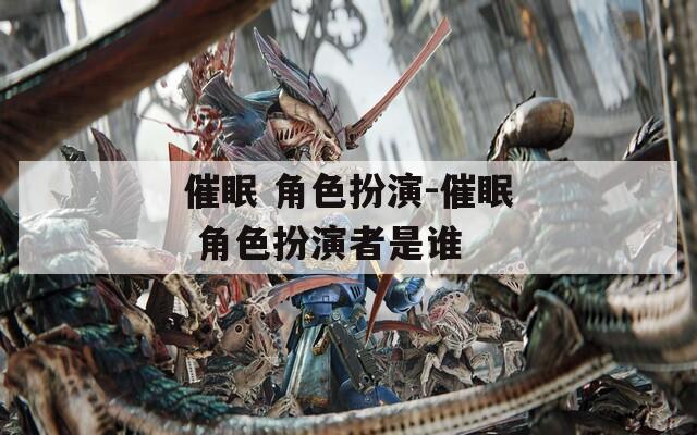 催眠 角色扮演-催眠 角色扮演者是谁