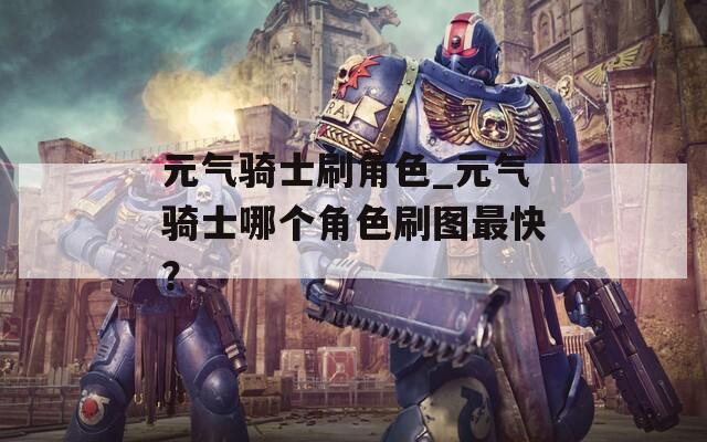 元气骑士刷角色_元气骑士哪个角色刷图最快？