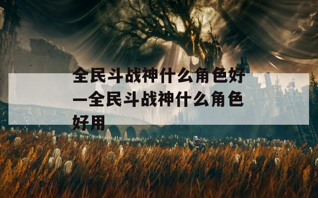 全民斗战神什么角色好—全民斗战神什么角色好用
