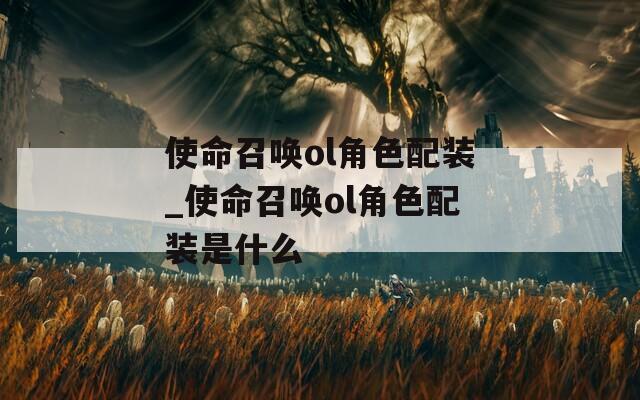 使命召唤ol角色配装_使命召唤ol角色配装是什么