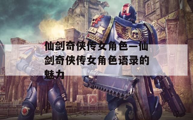 仙剑奇侠传女角色—仙剑奇侠传女角色语录的魅力