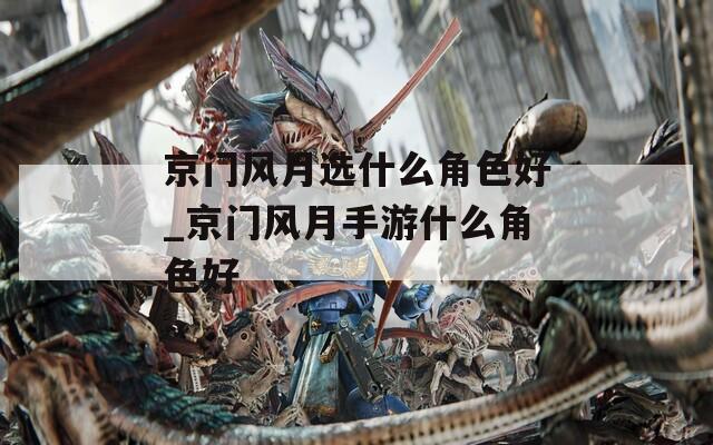 京门风月选什么角色好_京门风月手游什么角色好