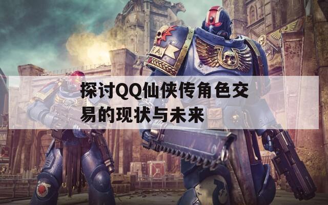 探讨QQ仙侠传角色交易的现状与未来