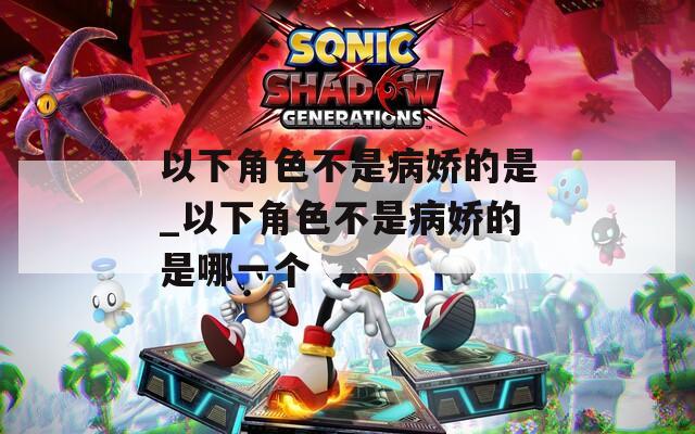 以下角色不是病娇的是_以下角色不是病娇的是哪一个
