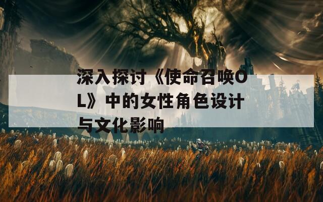 深入探讨《使命召唤OL》中的女性角色设计与文化影响