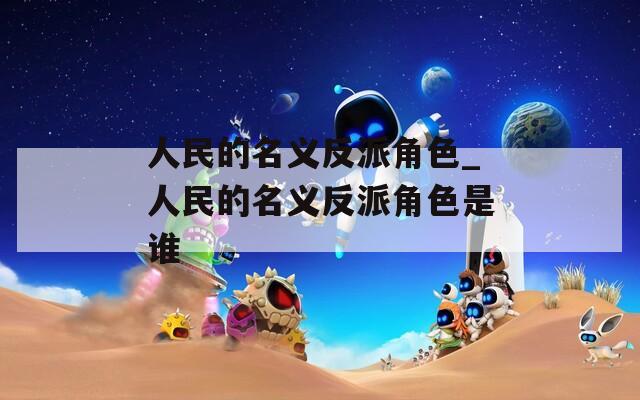 人民的名义反派角色_人民的名义反派角色是谁