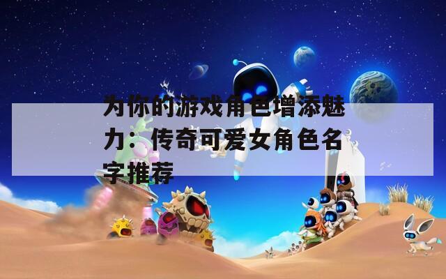 为你的游戏角色增添魅力：传奇可爱女角色名字推荐