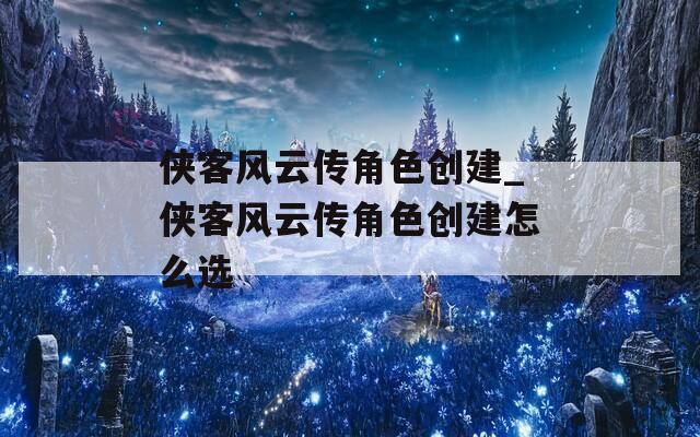 侠客风云传角色创建_侠客风云传角色创建怎么选