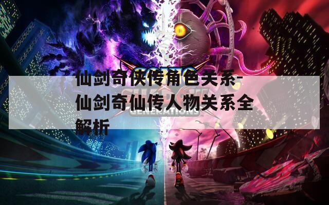 仙剑奇侠传角色关系-仙剑奇仙传人物关系全解析