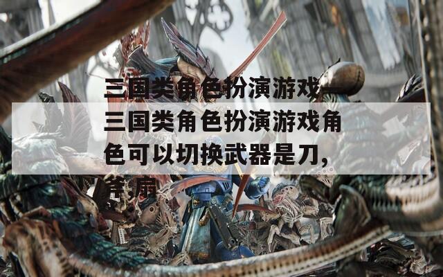 三国类角色扮演游戏—三国类角色扮演游戏角色可以切换武器是刀,斧,扇