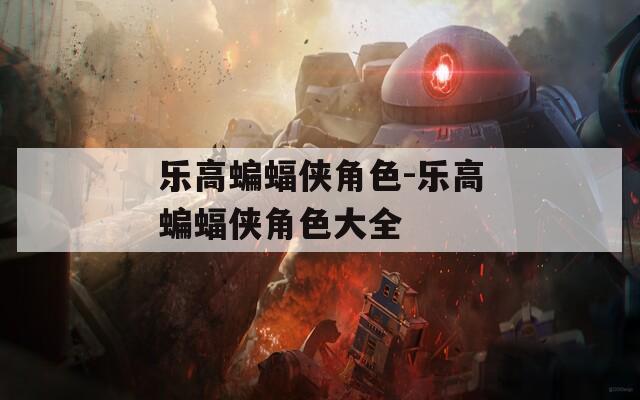 乐高蝙蝠侠角色-乐高蝙蝠侠角色大全