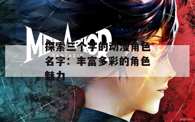 探索三个字的动漫角色名字：丰富多彩的角色魅力