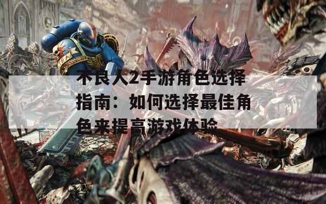 不良人2手游角色选择指南：如何选择最佳角色来提高游戏体验