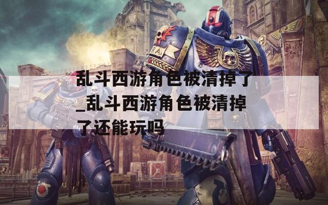 乱斗西游角色被清掉了_乱斗西游角色被清掉了还能玩吗