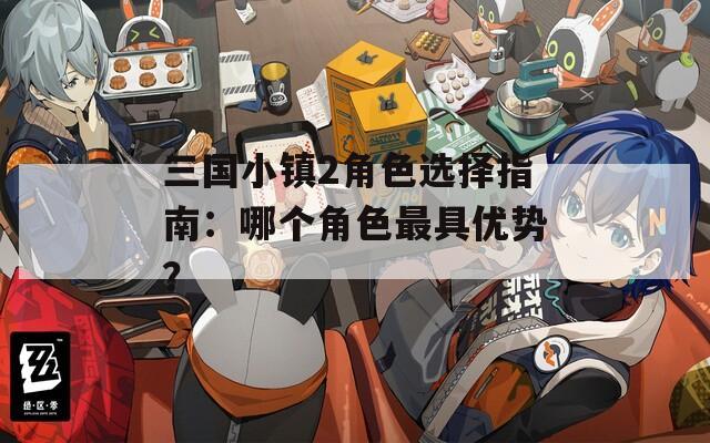 三国小镇2角色选择指南：哪个角色最具优势？