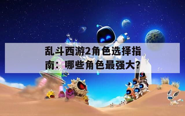 乱斗西游2角色选择指南：哪些角色最强大？