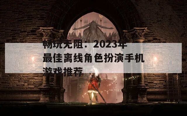 畅玩无阻：2023年最佳离线角色扮演手机游戏推荐