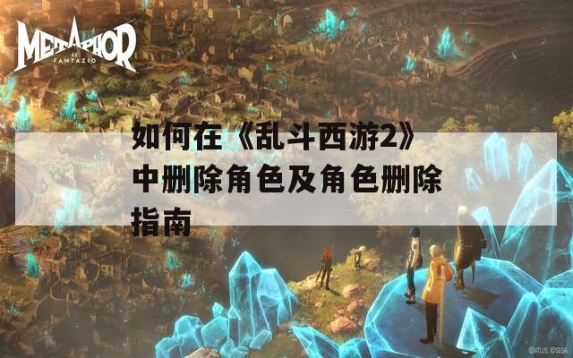如何在《乱斗西游2》中删除角色及角色删除指南