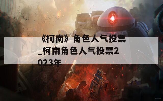 《柯南》角色人气投票_柯南角色人气投票2023年
