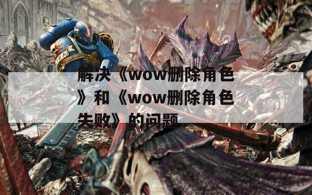解决《wow删除角色》和《wow删除角色失败》的问题