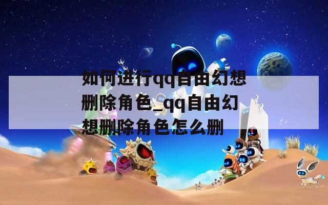 如何进行qq自由幻想删除角色_qq自由幻想删除角色怎么删