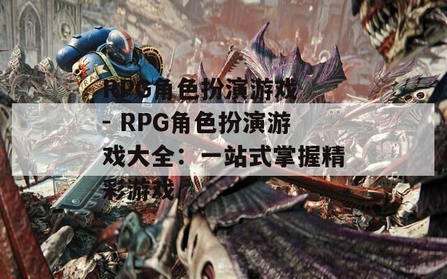 RPG角色扮演游戏 - RPG角色扮演游戏大全：一站式掌握精彩游戏
