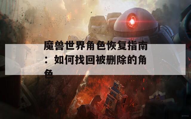 魔兽世界角色恢复指南：如何找回被删除的角色