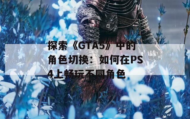 探索《GTA5》中的角色切换：如何在PS4上畅玩不同角色