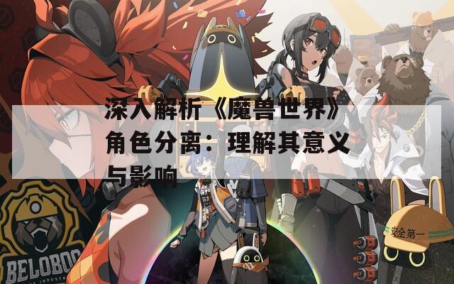 深入解析《魔兽世界》角色分离：理解其意义与影响