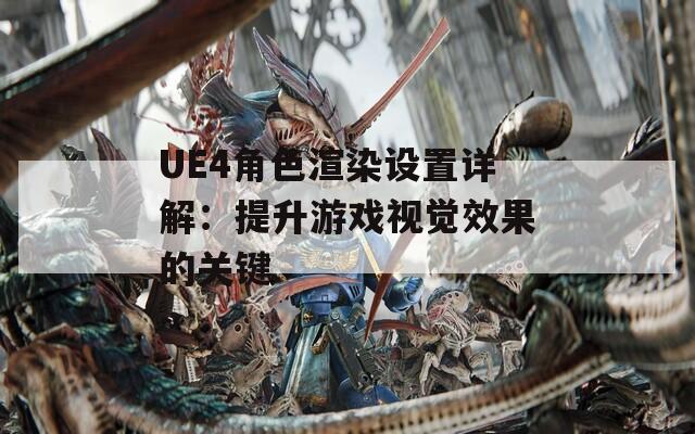 UE4角色渲染设置详解：提升游戏视觉效果的关键