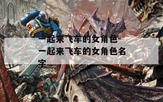一起来飞车的女角色-一起来飞车的女角色名字