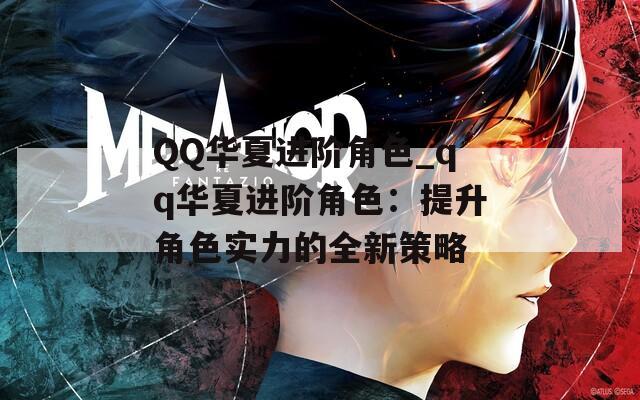 QQ华夏进阶角色_qq华夏进阶角色：提升角色实力的全新策略