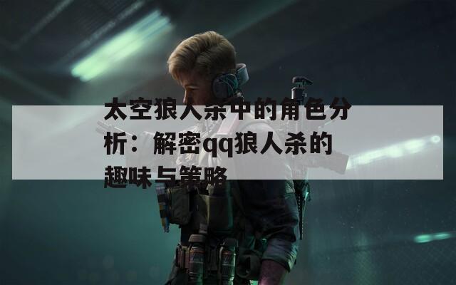 太空狼人杀中的角色分析：解密qq狼人杀的趣味与策略