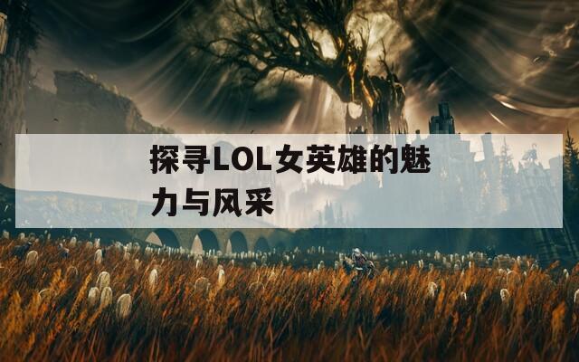 探寻LOL女英雄的魅力与风采