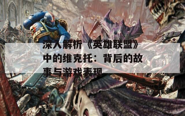 深入解析《英雄联盟》中的维克托：背后的故事与游戏表现
