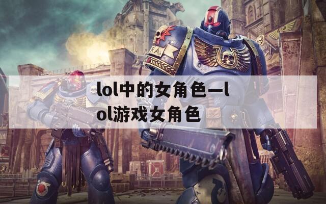lol中的女角色—lol游戏女角色