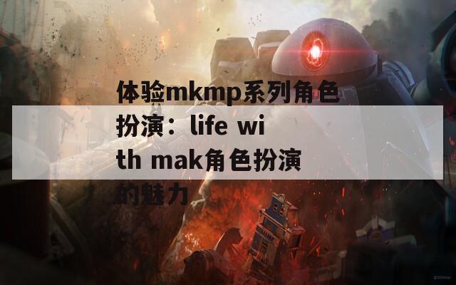 体验mkmp系列角色扮演：life with mak角色扮演的魅力